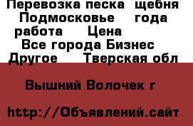 Перевозка песка, щебня Подмосковье, 2 года работа.  › Цена ­ 3 760 - Все города Бизнес » Другое   . Тверская обл.,Вышний Волочек г.